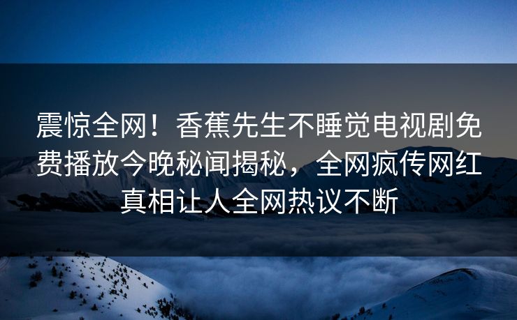 震惊全网！香蕉先生不睡觉电视剧免费播放今晚秘闻揭秘，全网疯传网红真相让人全网热议不断