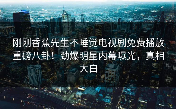 刚刚香蕉先生不睡觉电视剧免费播放重磅八卦！劲爆明星内幕曝光，真相大白  第1张