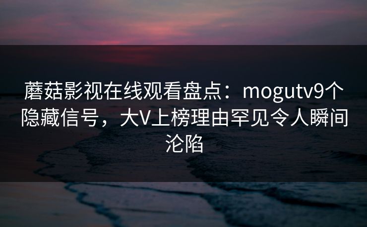 蘑菇影视在线观看盘点：mogutv9个隐藏信号，大V上榜理由罕见令人瞬间沦陷