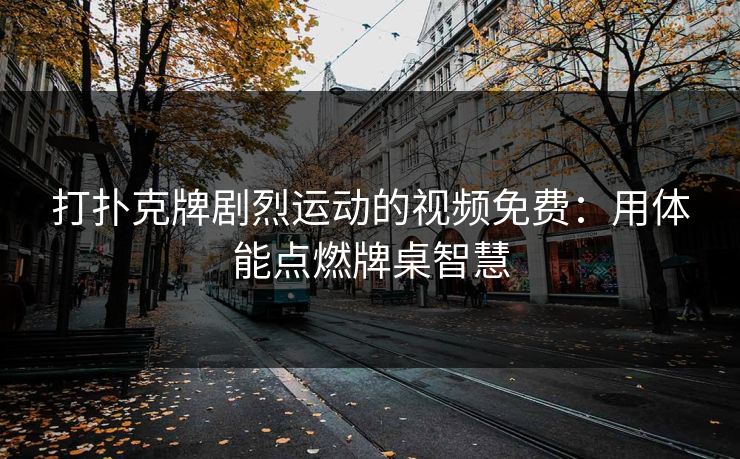 打扑克牌剧烈运动的视频免费：用体能点燃牌桌智慧