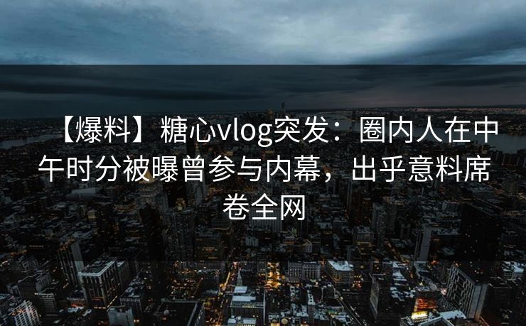 【爆料】糖心vlog突发：圈内人在中午时分被曝曾参与内幕，出乎意料席卷全网
