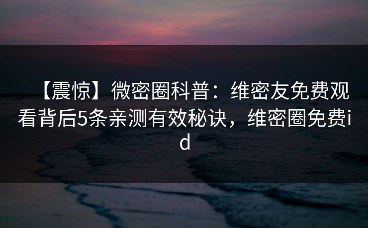【震惊】微密圈科普：维密友免费观看背后5条亲测有效秘诀，维密圈免费id  第1张