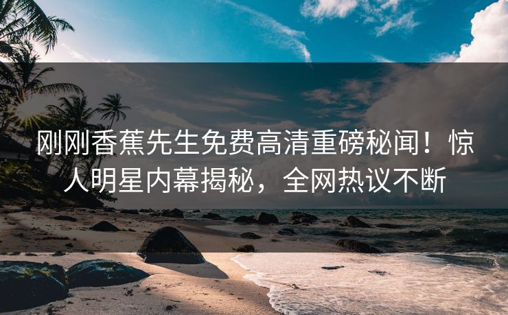 刚刚香蕉先生免费高清重磅秘闻！惊人明星内幕揭秘，全网热议不断