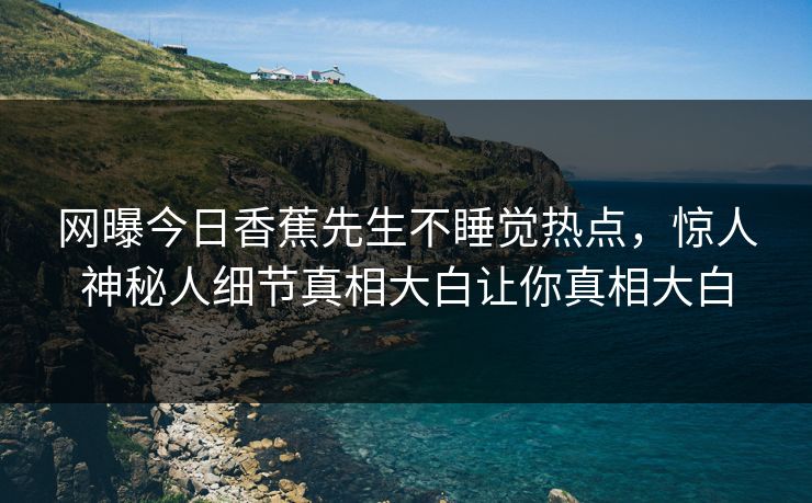 网曝今日香蕉先生不睡觉热点，惊人神秘人细节真相大白让你真相大白  第1张