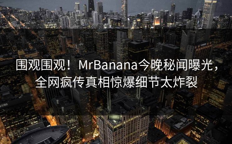 围观围观！MrBanana今晚秘闻曝光，全网疯传真相惊爆细节太炸裂  第1张