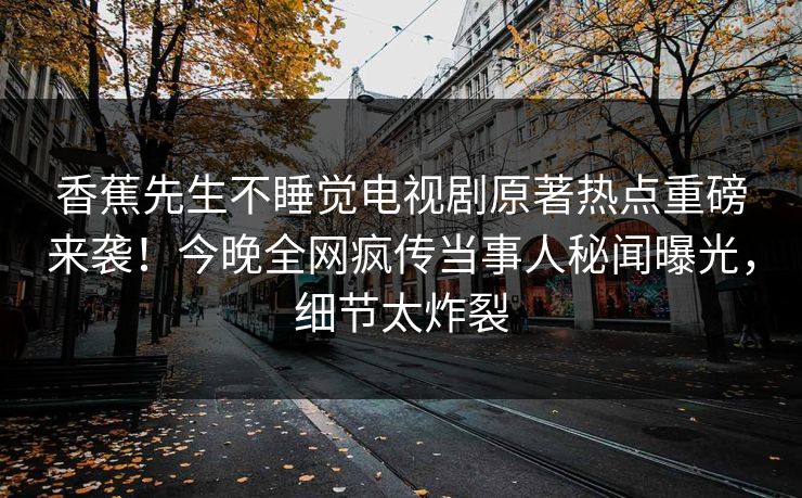 香蕉先生不睡觉电视剧原著热点重磅来袭！今晚全网疯传当事人秘闻曝光，细节太炸裂  第1张