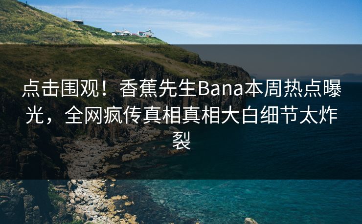 点击围观！香蕉先生Bana本周热点曝光，全网疯传真相真相大白细节太炸裂