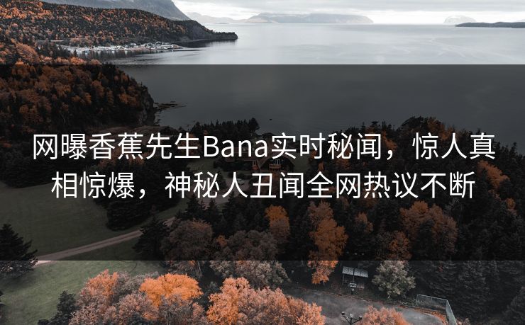 网曝香蕉先生Bana实时秘闻，惊人真相惊爆，神秘人丑闻全网热议不断