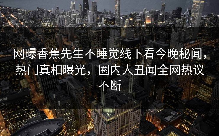 网曝香蕉先生不睡觉线下看今晚秘闻，热门真相曝光，圈内人丑闻全网热议不断  第1张