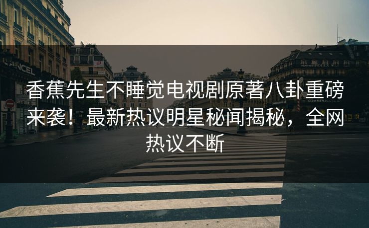 香蕉先生不睡觉电视剧原著八卦重磅来袭！最新热议明星秘闻揭秘，全网热议不断  第1张