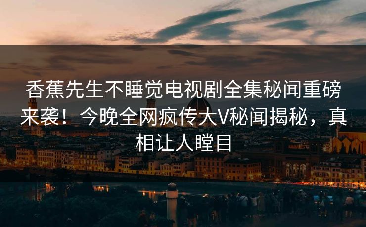 香蕉先生不睡觉电视剧全集秘闻重磅来袭！今晚全网疯传大V秘闻揭秘，真相让人瞠目