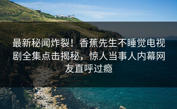 最新秘闻炸裂！香蕉先生不睡觉电视剧全集点击揭秘，惊人当事人内幕网友直呼过瘾