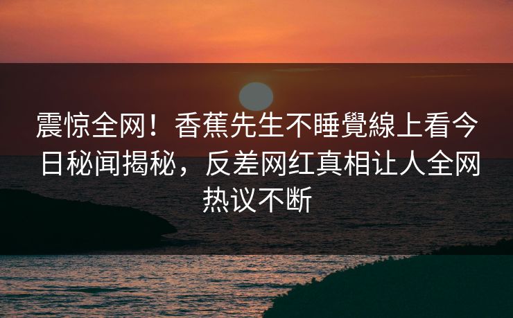 震惊全网！香蕉先生不睡覺線上看今日秘闻揭秘，反差网红真相让人全网热议不断