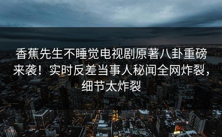 香蕉先生不睡觉电视剧原著八卦重磅来袭！实时反差当事人秘闻全网炸裂，细节太炸裂