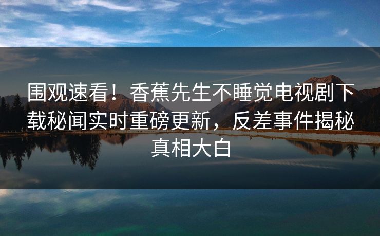围观速看！香蕉先生不睡觉电视剧下载秘闻实时重磅更新，反差事件揭秘真相大白