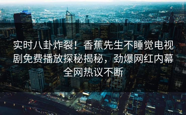 实时八卦炸裂！香蕉先生不睡觉电视剧免费播放探秘揭秘，劲爆网红内幕全网热议不断