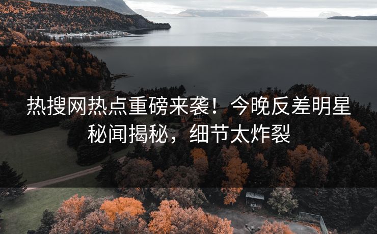 热搜网热点重磅来袭！今晚反差明星秘闻揭秘，细节太炸裂