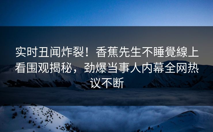 实时丑闻炸裂！香蕉先生不睡覺線上看围观揭秘，劲爆当事人内幕全网热议不断