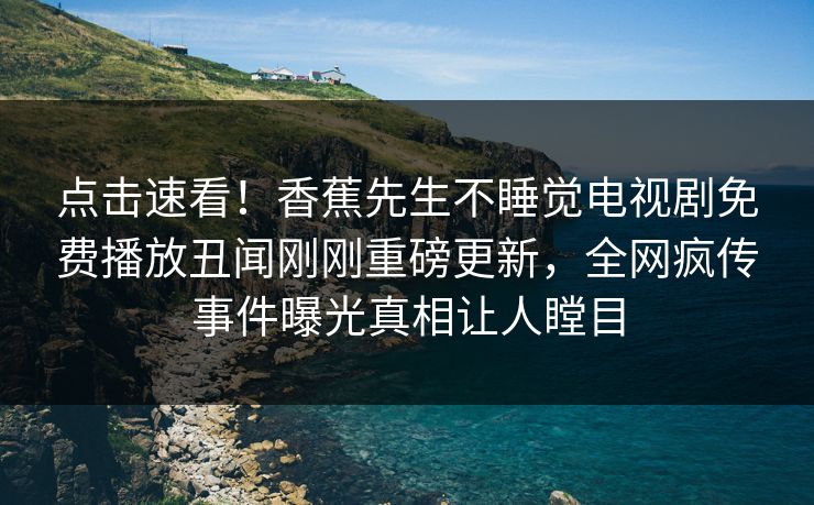 点击速看！香蕉先生不睡觉电视剧免费播放丑闻刚刚重磅更新，全网疯传事件曝光真相让人瞠目