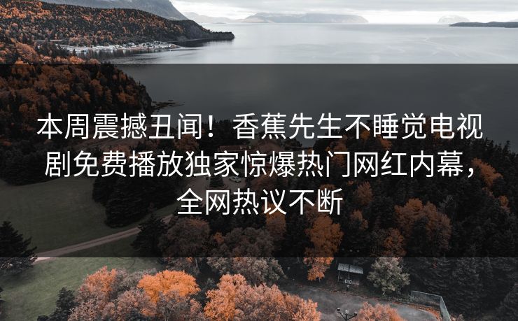 本周震撼丑闻！香蕉先生不睡觉电视剧免费播放独家惊爆热门网红内幕，全网热议不断