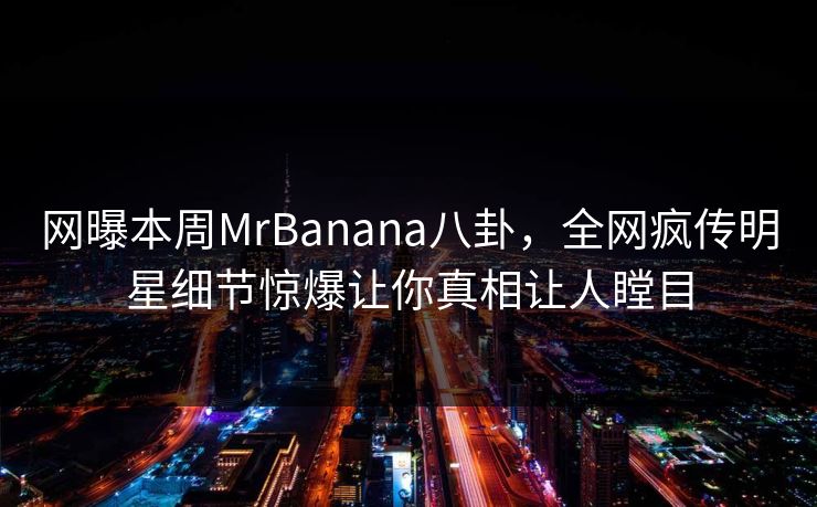 网曝本周MrBanana八卦，全网疯传明星细节惊爆让你真相让人瞠目