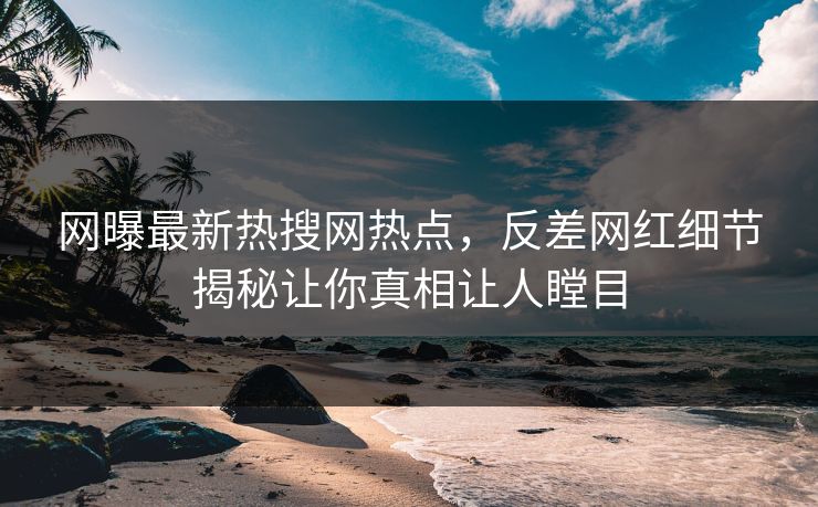网曝最新热搜网热点，反差网红细节揭秘让你真相让人瞠目