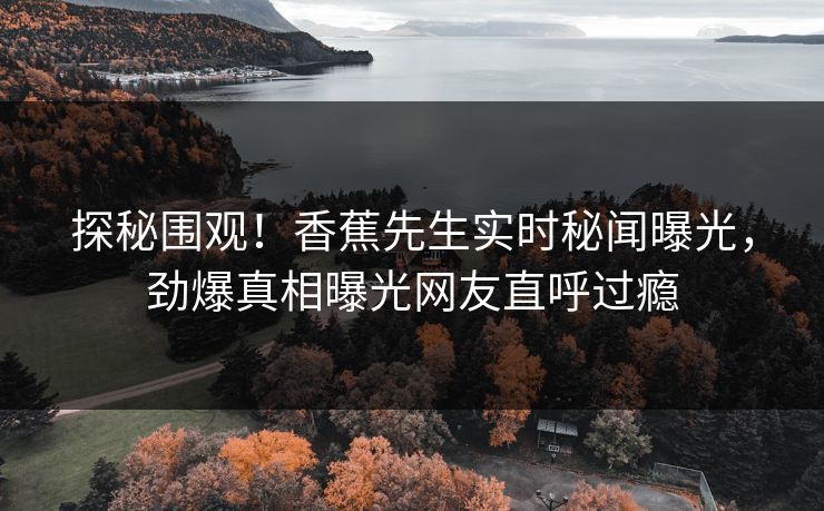 探秘围观！香蕉先生实时秘闻曝光，劲爆真相曝光网友直呼过瘾  第1张
