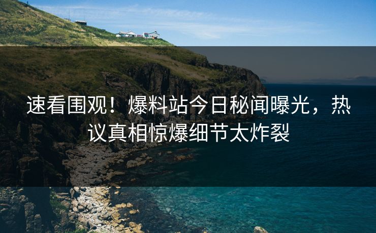 速看围观！爆料站今日秘闻曝光，热议真相惊爆细节太炸裂  第1张