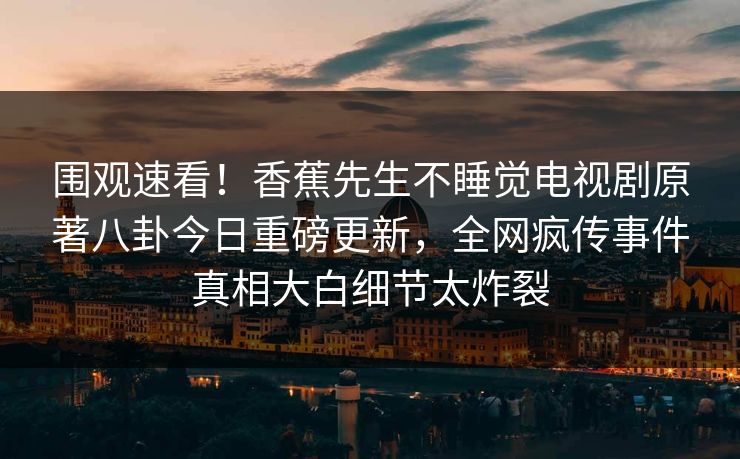 围观速看！香蕉先生不睡觉电视剧原著八卦今日重磅更新，全网疯传事件真相大白细节太炸裂  第1张