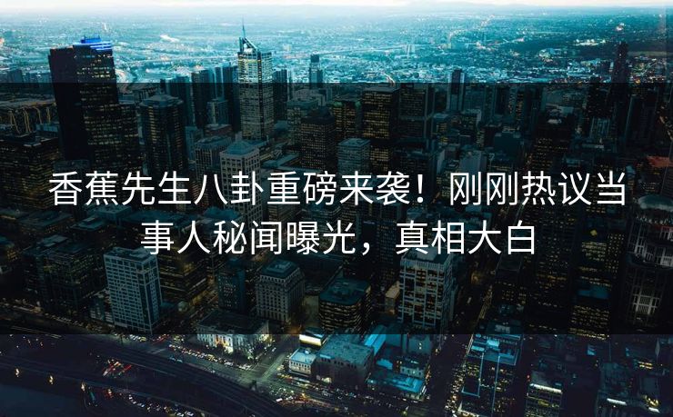 香蕉先生八卦重磅来袭！刚刚热议当事人秘闻曝光，真相大白  第1张
