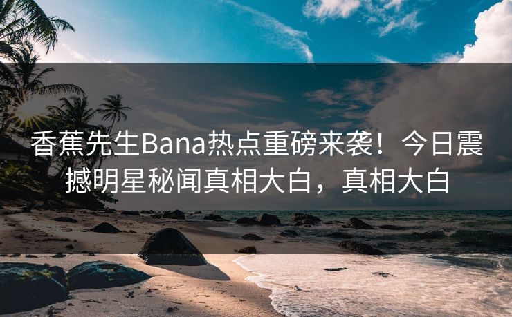 香蕉先生Bana热点重磅来袭！今日震撼明星秘闻真相大白，真相大白  第1张