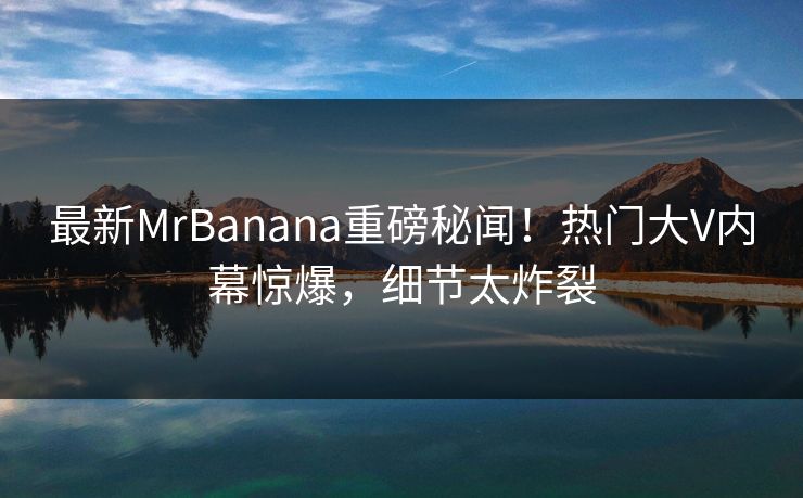最新MrBanana重磅秘闻！热门大V内幕惊爆，细节太炸裂  第1张