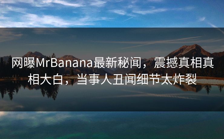 网曝MrBanana最新秘闻，震撼真相真相大白，当事人丑闻细节太炸裂