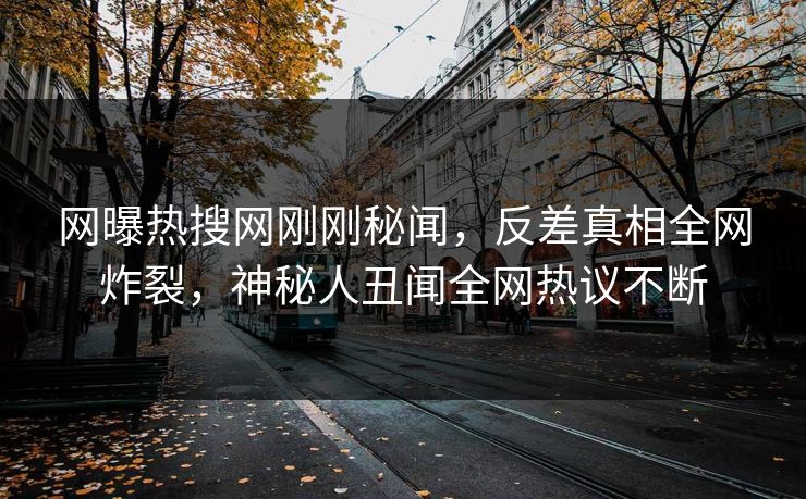 网曝热搜网刚刚秘闻，反差真相全网炸裂，神秘人丑闻全网热议不断  第1张