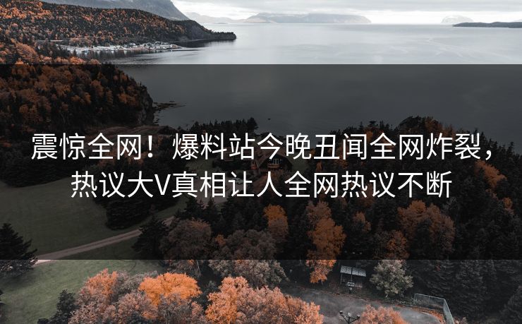 震惊全网！爆料站今晚丑闻全网炸裂，热议大V真相让人全网热议不断  第1张