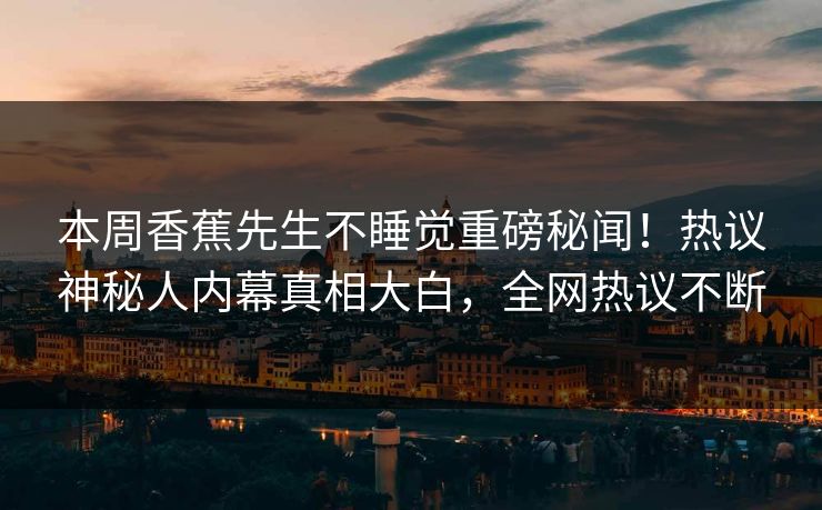 本周香蕉先生不睡觉重磅秘闻！热议神秘人内幕真相大白，全网热议不断