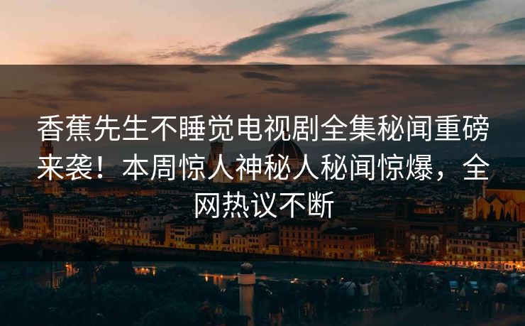 香蕉先生不睡觉电视剧全集秘闻重磅来袭！本周惊人神秘人秘闻惊爆，全网热议不断  第1张