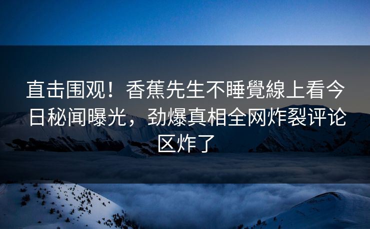 直击围观！香蕉先生不睡覺線上看今日秘闻曝光，劲爆真相全网炸裂评论区炸了  第1张