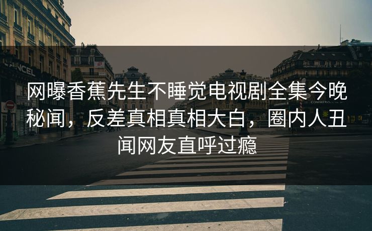 网曝香蕉先生不睡觉电视剧全集今晚秘闻，反差真相真相大白，圈内人丑闻网友直呼过瘾  第1张