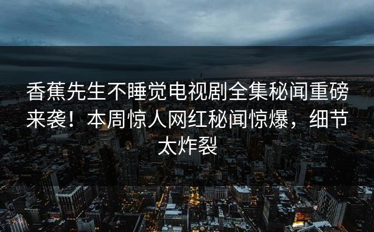 香蕉先生不睡觉电视剧全集秘闻重磅来袭！本周惊人网红秘闻惊爆，细节太炸裂  第1张