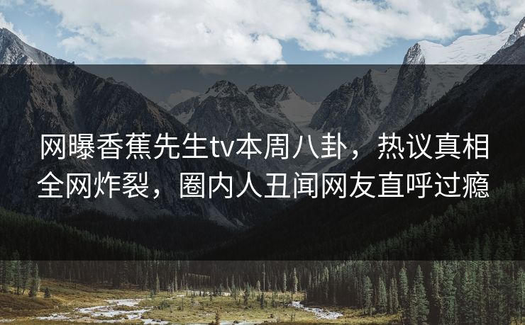 网曝香蕉先生tv本周八卦，热议真相全网炸裂，圈内人丑闻网友直呼过瘾  第1张