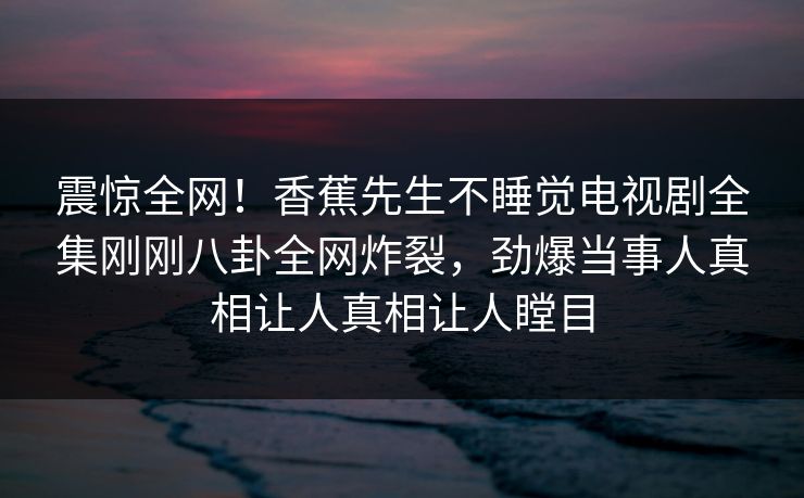 震惊全网！香蕉先生不睡觉电视剧全集刚刚八卦全网炸裂，劲爆当事人真相让人真相让人瞠目  第1张