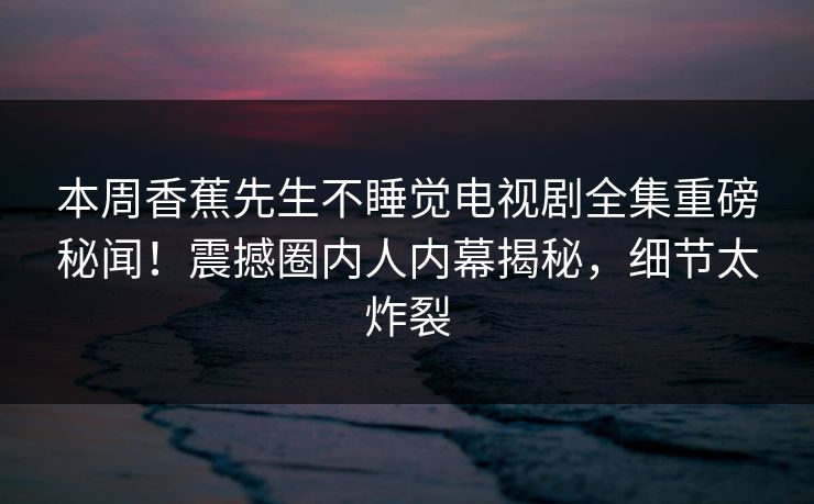 本周香蕉先生不睡觉电视剧全集重磅秘闻！震撼圈内人内幕揭秘，细节太炸裂