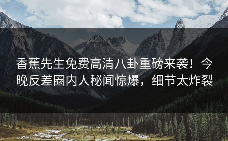 香蕉先生免费高清八卦重磅来袭！今晚反差圈内人秘闻惊爆，细节太炸裂  第1张
