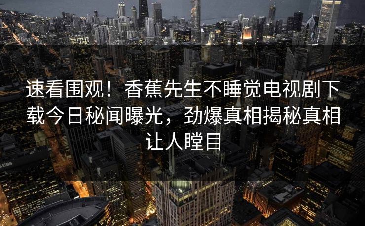 速看围观！香蕉先生不睡觉电视剧下载今日秘闻曝光，劲爆真相揭秘真相让人瞠目  第1张