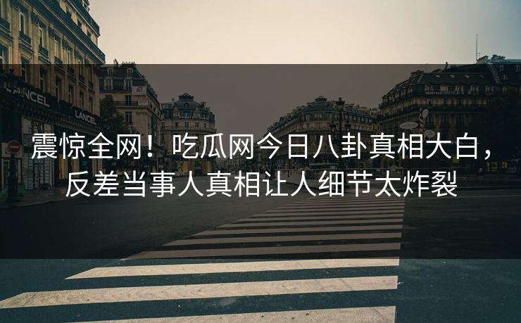 震惊全网！吃瓜网今日八卦真相大白，反差当事人真相让人细节太炸裂  第1张
