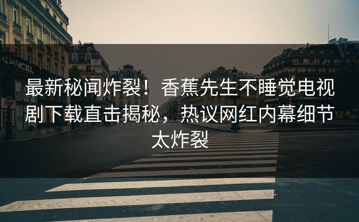 最新秘闻炸裂！香蕉先生不睡觉电视剧下载直击揭秘，热议网红内幕细节太炸裂  第1张