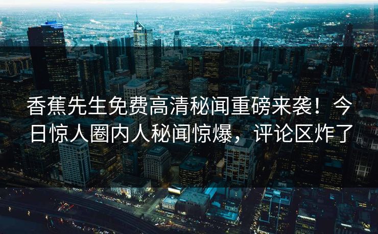 香蕉先生免费高清秘闻重磅来袭！今日惊人圈内人秘闻惊爆，评论区炸了  第1张
