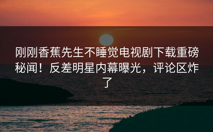刚刚香蕉先生不睡觉电视剧下载重磅秘闻！反差明星内幕曝光，评论区炸了  第1张