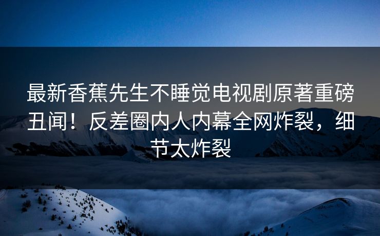 最新香蕉先生不睡觉电视剧原著重磅丑闻！反差圈内人内幕全网炸裂，细节太炸裂  第1张